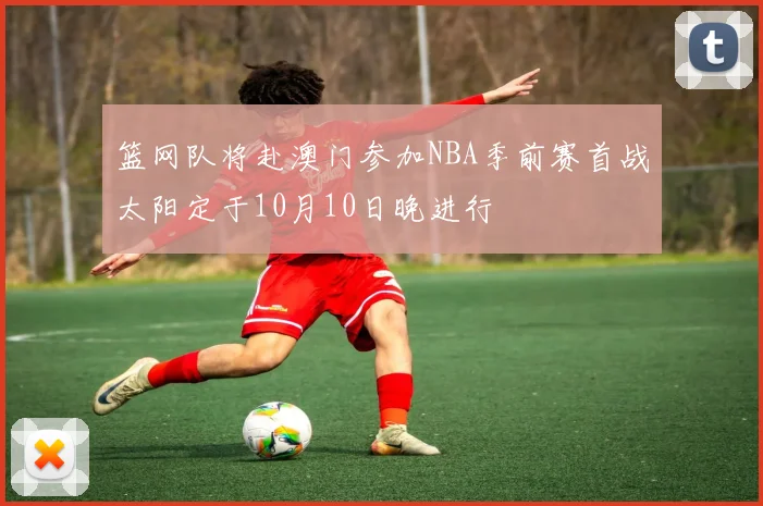 篮网队将赴澳门参加NBA季前赛首战太阳定于10月10日晚进行