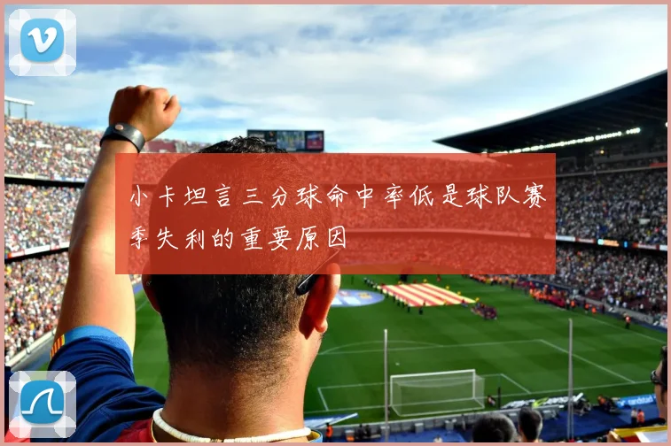 小卡坦言三分球命中率低是球队赛季失利的重要原因