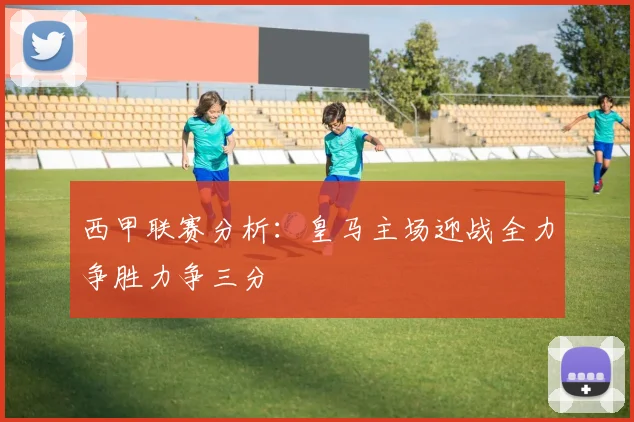 西甲联赛分析：皇马主场迎战全力争胜力争三分