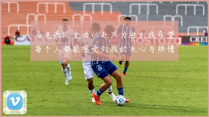 马克西：全力以赴只为胜利我希望每个人都能感受到我的决心与热情