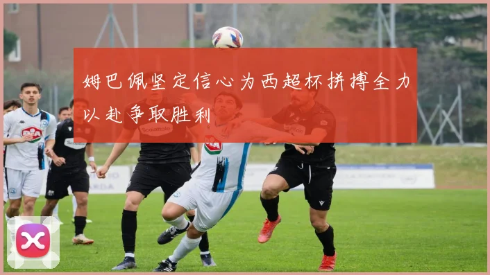 姆巴佩坚定信心为西超杯拼搏全力以赴争取胜利