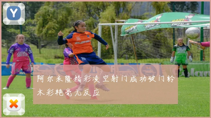 阿尔米隆精彩凌空射门成功破门铃木彩艳毫无反应