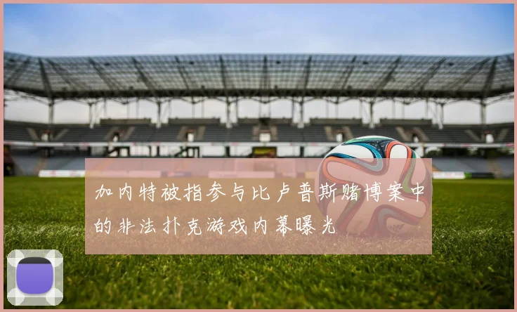 加内特被指参与比卢普斯赌博案中的非法扑克游戏内幕曝光