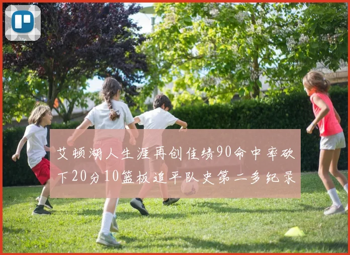 艾顿湖人生涯再创佳绩90命中率砍下20分10篮板追平队史第二多纪录