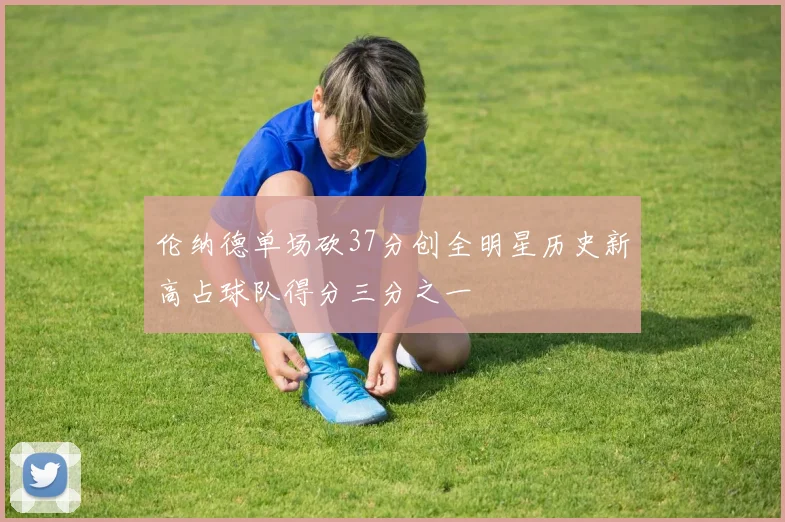 伦纳德单场砍37分创全明星历史新高占球队得分三分之一
