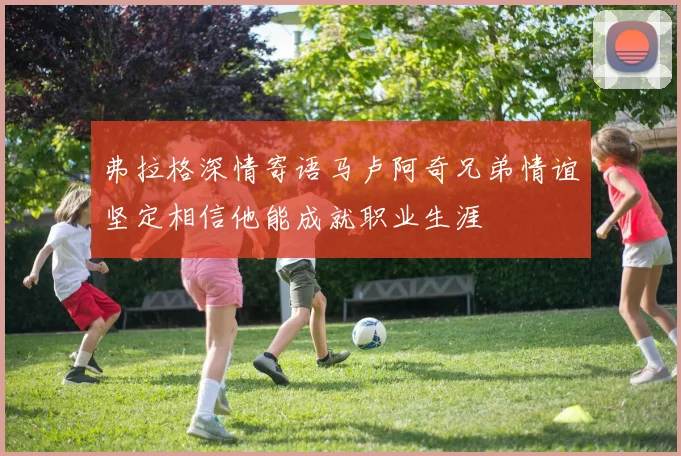 弗拉格深情寄语马卢阿奇兄弟情谊坚定相信他能成就职业生涯