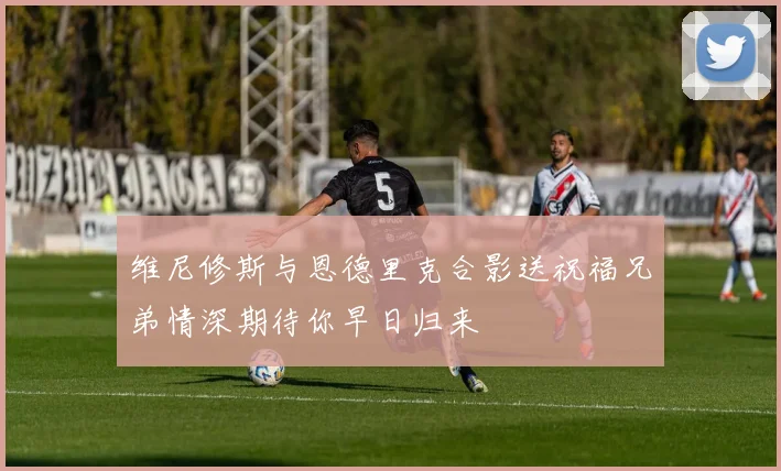 维尼修斯与恩德里克合影送祝福兄弟情深期待你早日归来