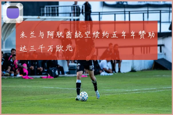 米兰与阿联酋航空续约五年年赞助达三千万欧元