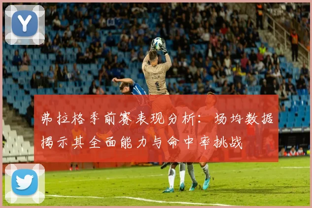 弗拉格季前赛表现分析：场均数据揭示其全面能力与命中率挑战