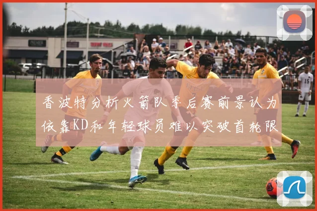 香波特分析火箭队季后赛前景认为依靠KD和年轻球员难以突破首轮限制