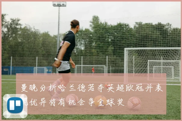 曼晚分析哈兰德若夺英超欧冠并表现优异将有机会争金球奖