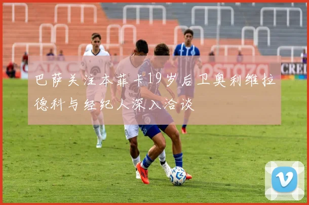 巴萨关注本菲卡19岁后卫奥利维拉德科与经纪人深入洽谈