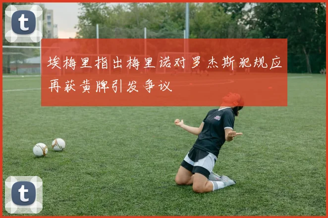 埃梅里指出梅里诺对罗杰斯犯规应再获黄牌引发争议
