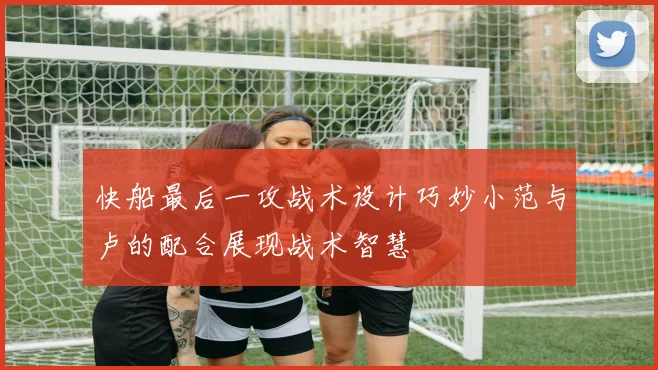 快船最后一攻战术设计巧妙小范与卢的配合展现战术智慧