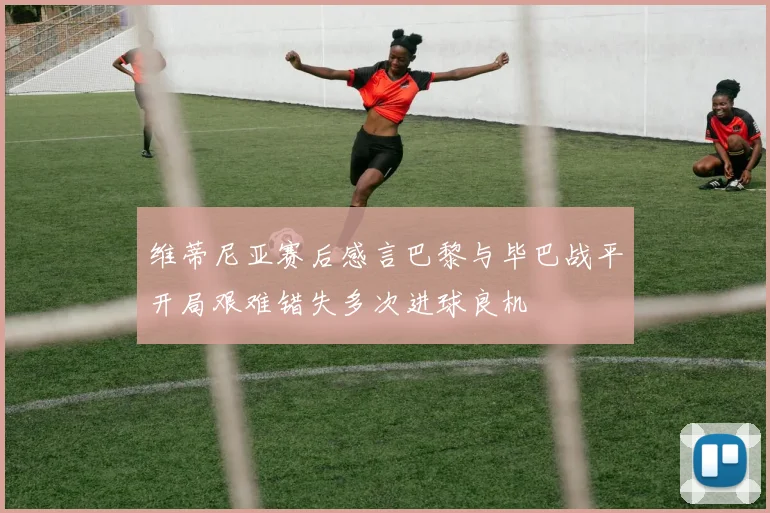 维蒂尼亚赛后感言巴黎与毕巴战平开局艰难错失多次进球良机