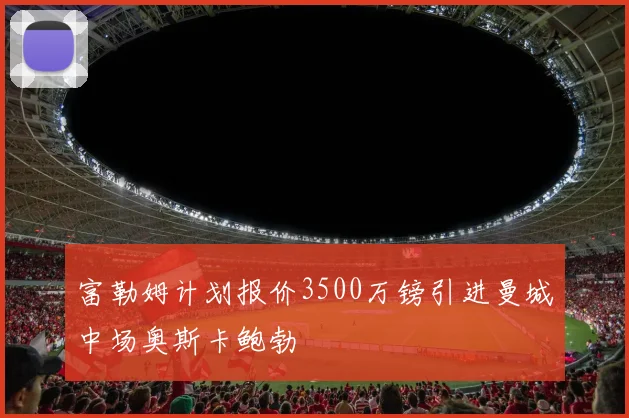 富勒姆计划报价3500万镑引进曼城中场奥斯卡鲍勃