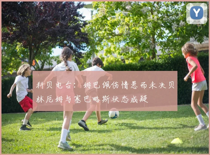 科贝电台：姆巴佩伤情悬而未决贝林厄姆与塞巴略斯状态成疑
