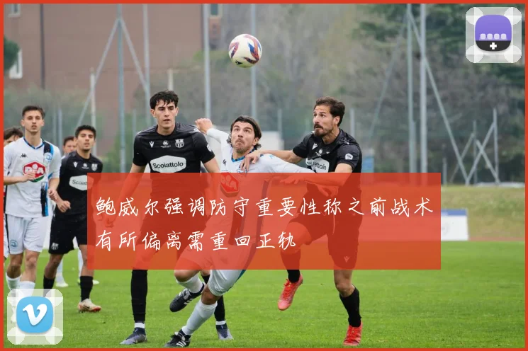 鲍威尔强调防守重要性称之前战术有所偏离需重回正轨