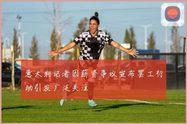 意大利记者因薪资争议宣布罢工行动引发广泛关注