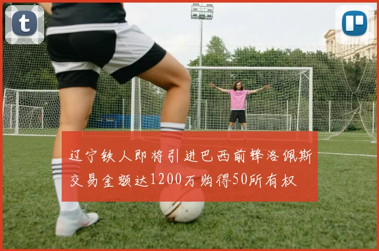 辽宁铁人即将引进巴西前锋洛佩斯交易金额达1200万购得50所有权