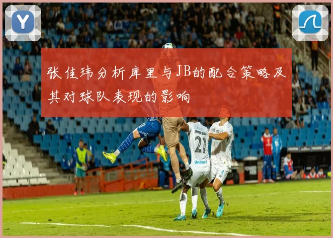 张佳玮分析库里与JB的配合策略及其对球队表现的影响