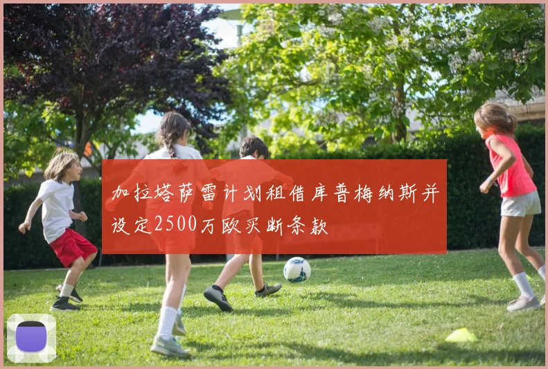 加拉塔萨雷计划租借库普梅纳斯并设定2500万欧买断条款