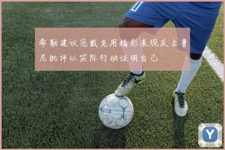 希勒建议范戴克用精彩表现反击鲁尼批评以实际行动证明自己