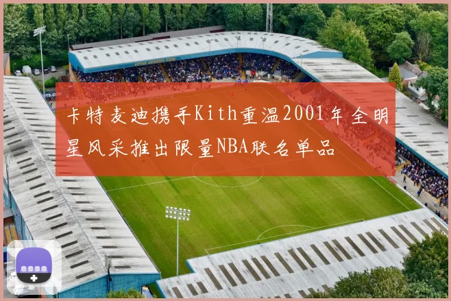 卡特麦迪携手Kith重温2001年全明星风采推出限量NBA联名单品