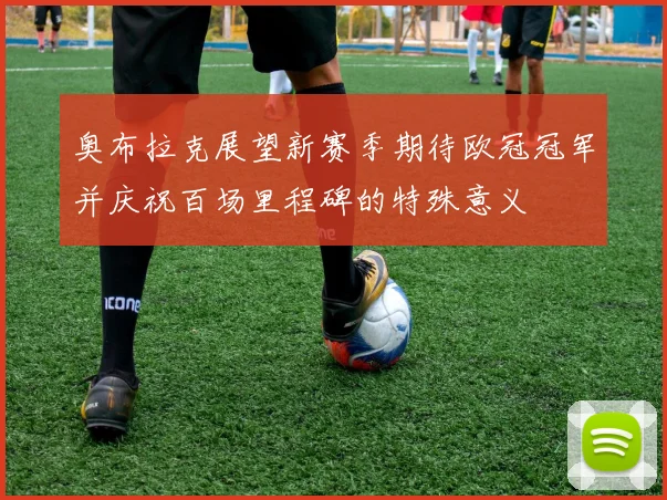 奥布拉克展望新赛季期待欧冠冠军并庆祝百场里程碑的特殊意义