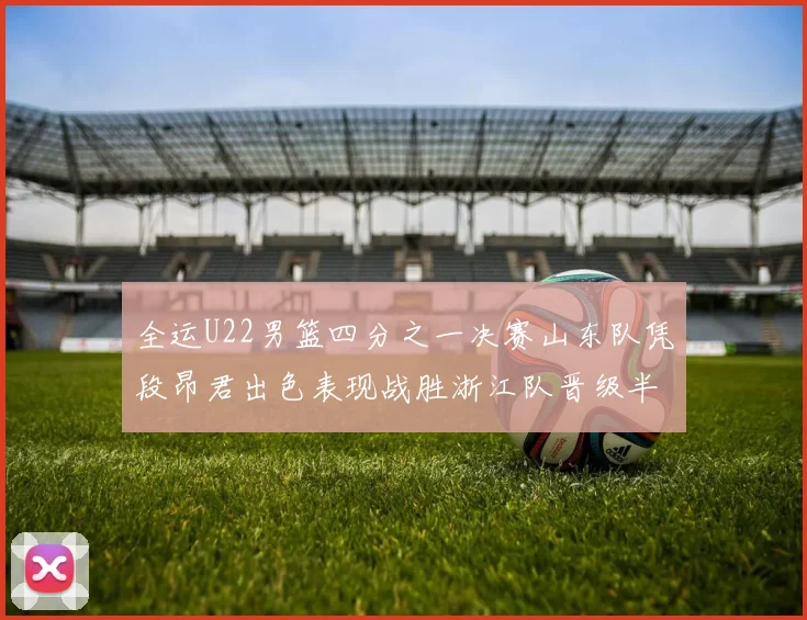 全运U22男篮四分之一决赛山东队凭段昂君出色表现战胜浙江队晋级半决赛