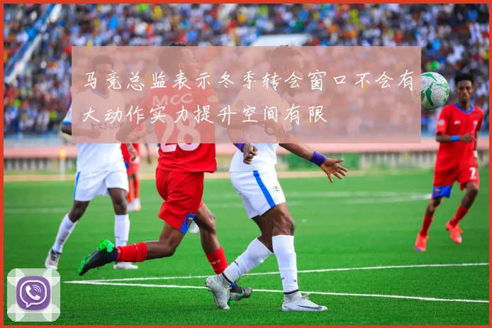 马竞总监表示冬季转会窗口不会有大动作实力提升空间有限