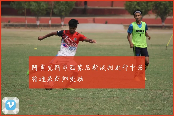 阿贾克斯与西蒙尼斯谈判进行中或将迎来新帅变动
