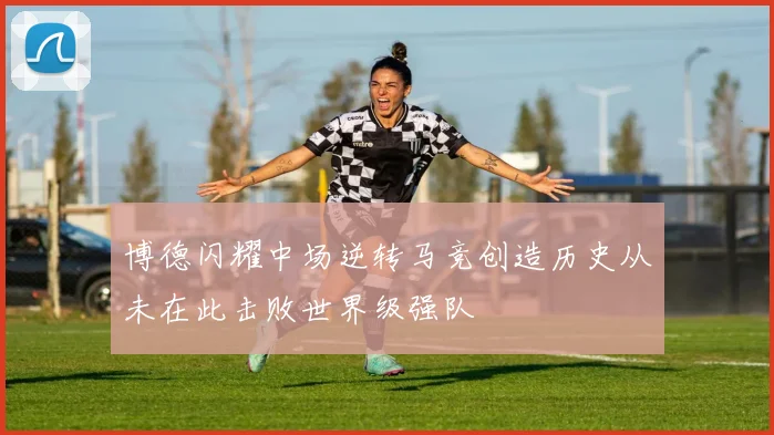 博德闪耀中场逆转马竞创造历史从未在此击败世界级强队