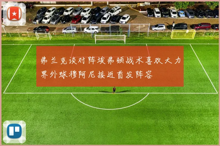 弗兰克谈对阵埃弗顿战术喜欢大力界外球穆阿尼接近首发阵容