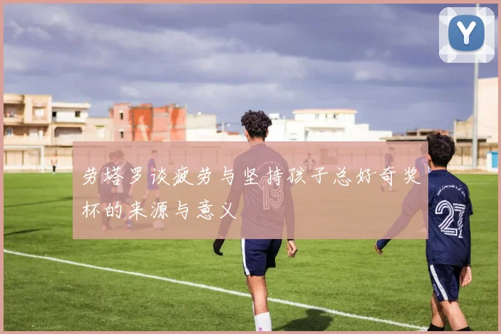 劳塔罗谈疲劳与坚持孩子总好奇奖杯的来源与意义