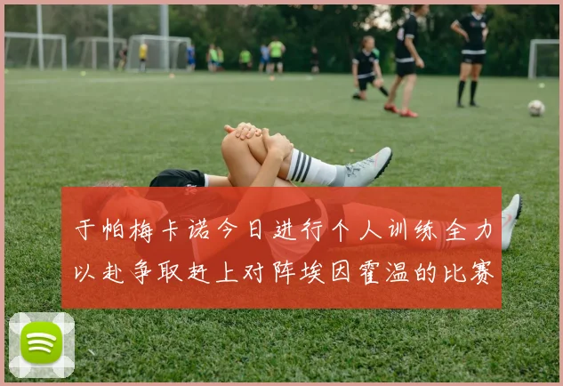 于帕梅卡诺今日进行个人训练全力以赴争取赶上对阵埃因霍温的比赛