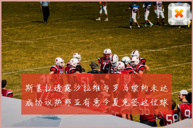 斯基拉透露沙拉维与罗马续约未达成协议热那亚有意今夏免签这位球员