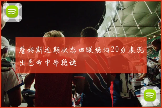 詹姆斯近期状态回暖场均20分表现出色命中率稳健