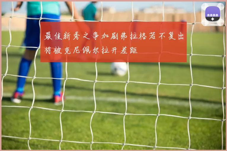 最佳新秀之争加剧弗拉格若不复出将被克尼佩尔拉开差距