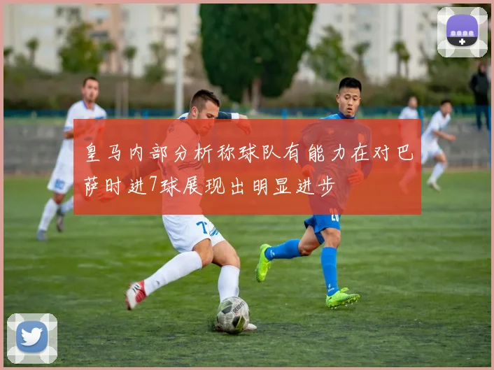 皇马内部分析称球队有能力在对巴萨时进7球展现出明显进步