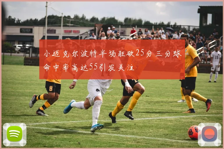 小迈克尔波特半场狂砍25分三分球命中率高达55引发关注