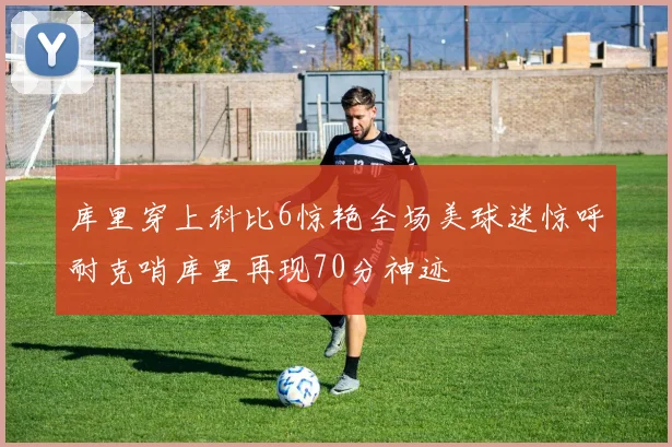 库里穿上科比6惊艳全场美球迷惊呼耐克哨库里再现70分神迹